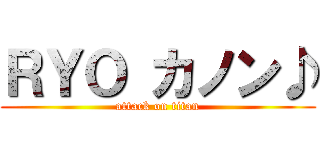 ＲＹＯ カノン♪ (attack on titan)