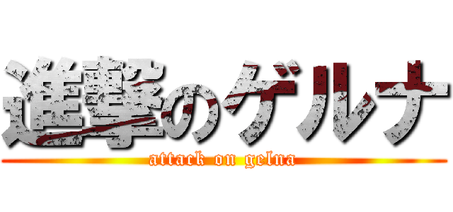 進撃のゲルナ (attack on gelna)