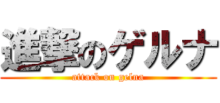 進撃のゲルナ (attack on gelna)