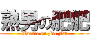 熟男の肥肥 (Mature on Fat Fat)