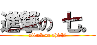 進撃の 七。 (attack on shichi)