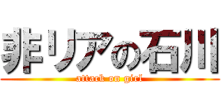 非リアの石川 (attack on girl)