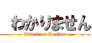  わかりません (Attack on Roshan)