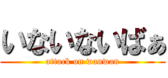いないないばぁ (attack on wanwan)