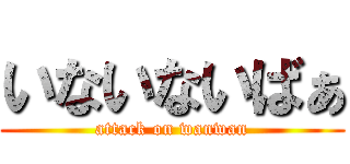 いないないばぁ (attack on wanwan)