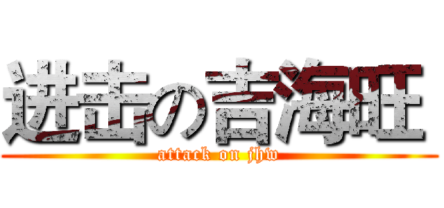 进击の吉海旺  (attack on jhw)