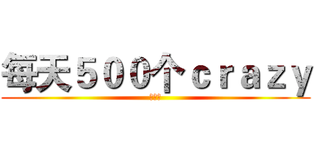 每天５００个ｃｒａｚｙ (超无聊)