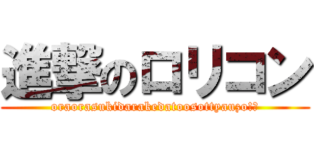 進撃のロリコン (oraorasukidarakedatoosottyauzo!?)