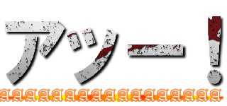 アッー！ (AAAAAAAAAAAAAAAAA)