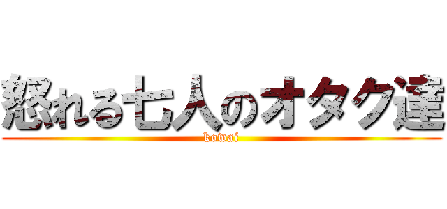 怒れる七人のオタク達 (kowai)