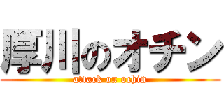 厚川のオチン (attack on ochin)