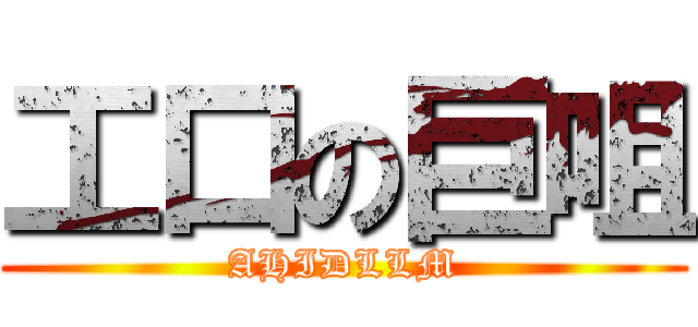 工口の巨咀 (AHIDLLM)