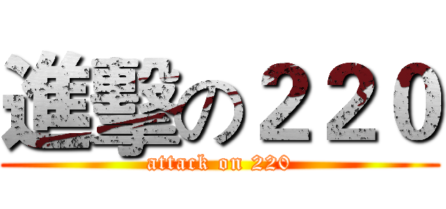 進擊の２２０ (attack on 220)