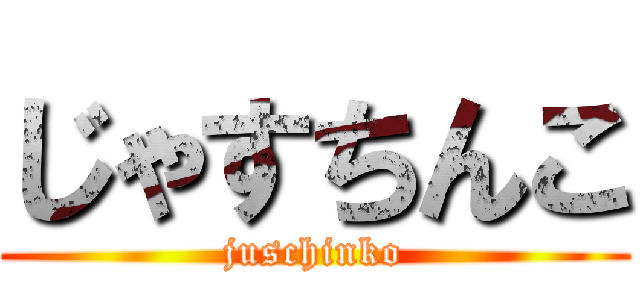 じゃすちんこ (juschinko)