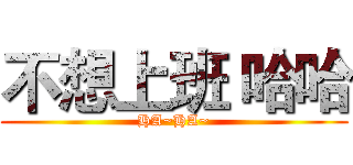 不想上班 哈哈 (HA~HA~)