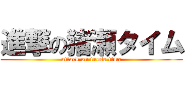 進撃の猪瀬タイム (attack on inose time)