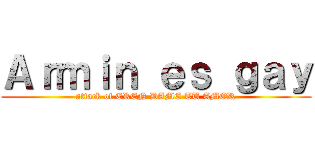 Ａｒｍｉｎ ｅｓ ｇａｙ (attack of EREN DAME TU AMOR)