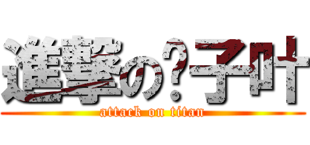 進撃の钱子叶 (attack on titan)