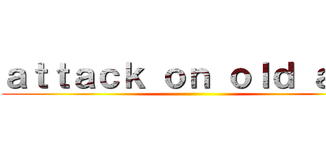 ａｔｔａｃｋ ｏｎ ｏｌｄ ａｇｅ ()