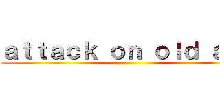 ａｔｔａｃｋ ｏｎ ｏｌｄ ａｇｅ ()