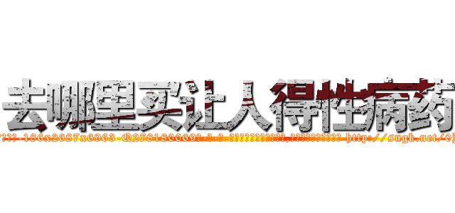 去哪里买让人得性病药 (去哪里买让人得性病药【电-186x2687x6963-Q278180069元-吉-药-业】我们做的是长期生意,靠的是老客户长期支持 http://sngk.net/0YxMby
)