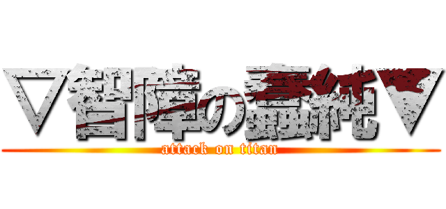 ▽智障の蠢純▼ (attack on titan)