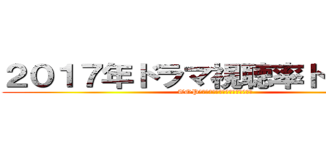 ２０１７年ドラマ視聴率トップ１０ (TOP１０　ＴＫＲＪＢＨＧＪ、ＨンＪＭ)