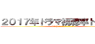 ２０１７年ドラマ視聴率トップ１０ (TOP１０　ＴＫＲＪＢＨＧＪ、ＨンＪＭ)