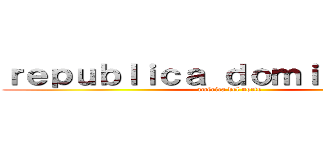 ｒｅｐｕｂｌｉｃａ ｄｏｍｉｎｉｃａｎａ (américa del norte)