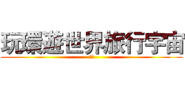 玩環遊世界旅行宇宙 (夠前)