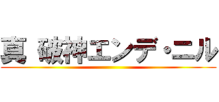 真 破神エンデ・ニル ()