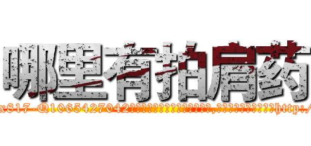 哪里有拍肩药 (哪里有拍肩药【电-151x68344x817-Q1065427042元吉药业】我们做的是长期生意,靠的是老客户长期支持http://sngk.net/jp1kKt

参考消息网我们做的是长期生意,靠的是老客户长期支持也许我们早该意识到，就连鲍勃·霍斯金斯（金球奖戏剧类电影男主角 
)