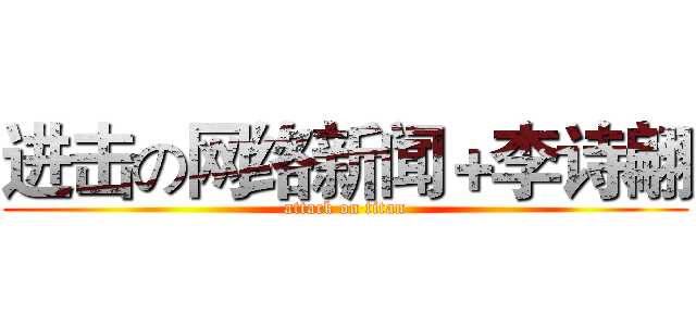 进击の网络新闻＋李诗翩 (attack on titan)