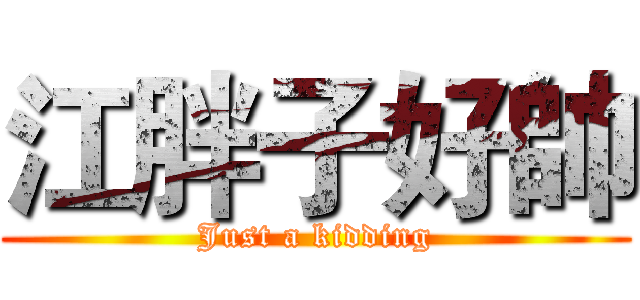 江胖子好帥 (Just a kidding)