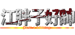 江胖子好帥 (Just a kidding)
