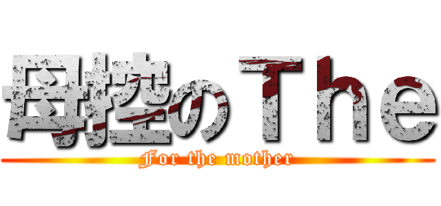 母控のＴｈｅ (For the mother)