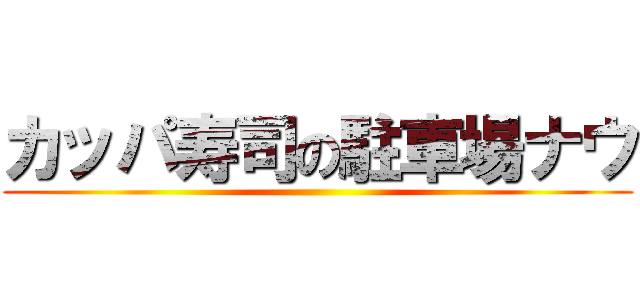 カッパ寿司の駐車場ナウ ()