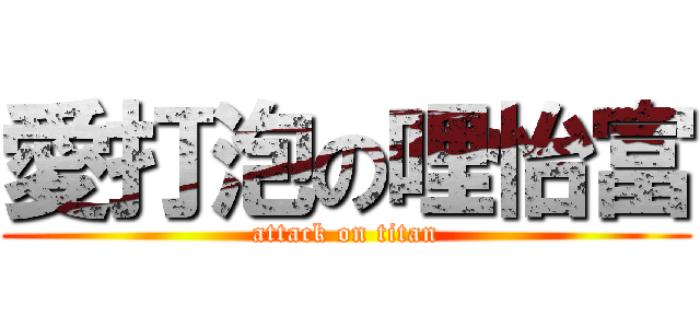 愛打泡の哩怡富 (attack on titan)