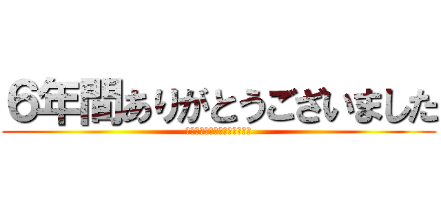 ６年間ありがとうございました (みんなと出会えてよかった！！)