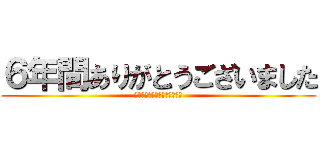 ６年間ありがとうございました (みんなと出会えてよかった！！)