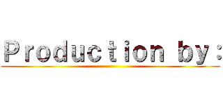 Ｐｒｏｄｕｃｔｉｏｎ ｂｙ： ()