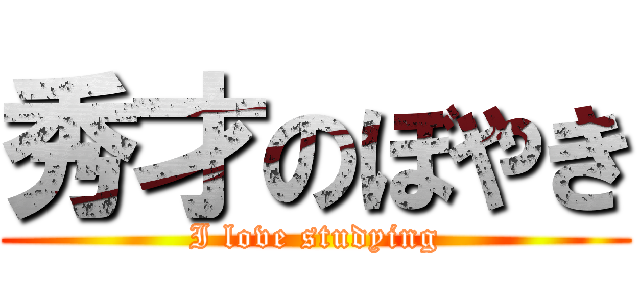 秀才のぼやき (I love studying)