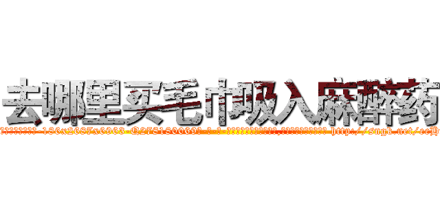 去哪里买毛巾吸入麻醉药 (去哪里买毛巾吸入麻醉药【电-186x2687x6963-Q278180069元-吉-药-业】我们做的是长期生意,靠的是老客户长期支持 http://sngk.net/eeHf0A
)
