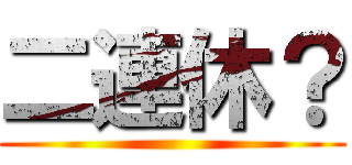 二連休？ ()