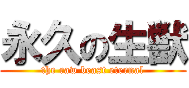 永久の生獣 (the raw beast eternal)