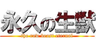 永久の生獣 (the raw beast eternal)
