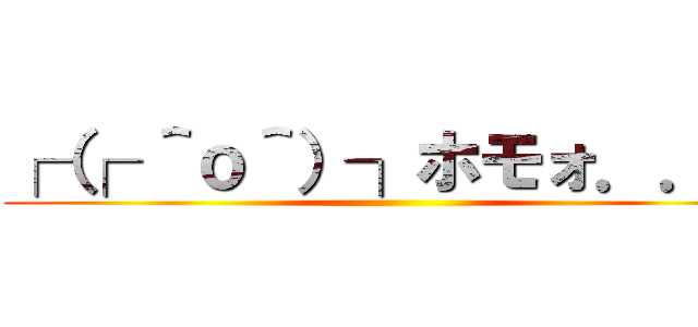 ┌（┌ ＾ｏ＾）┐ホモォ．．． ()