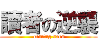 讀者の逆襲 ( coming soon)