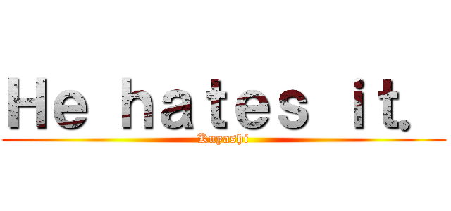 Ｈｅ ｈａｔｅｓ ｉｔ． (Kuyashi)
