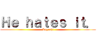 Ｈｅ ｈａｔｅｓ ｉｔ． (Kuyashi)